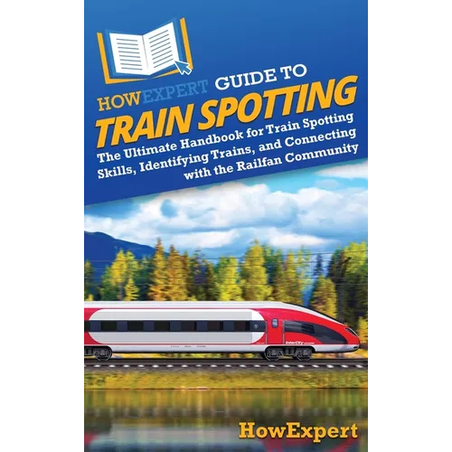 HowExpert Guide to Train Spotting: The Ultimate Handbook for Train Spotting Skills, Identifying Trains, and Connecting with the Railfan Community