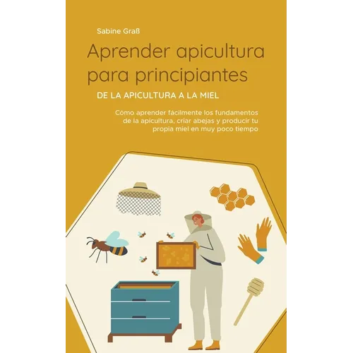Aprender apicultura para principiantes - De la apicultura a la miel: Cómo aprender fácilmente los fundamentos de la apicultura, criar abejas y produci