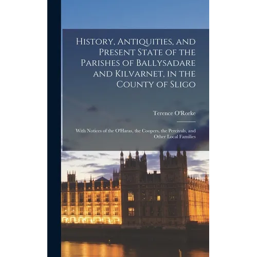 History, Antiquities, and Present State of the Parishes of Ballysadare and Kilvarnet, in the County of Sligo; With Notices of the O'Haras, the Coopers