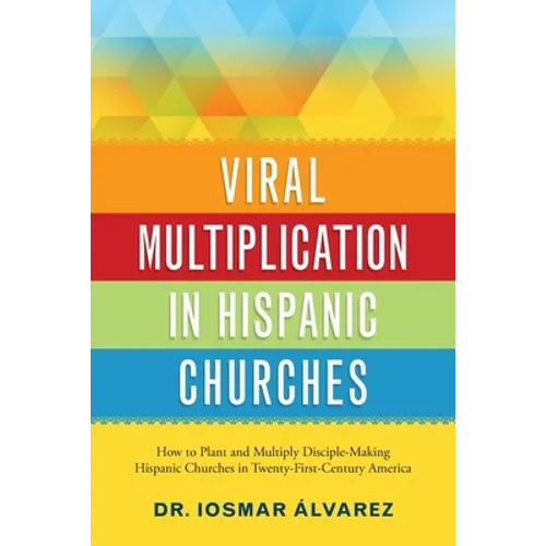 Viral Multiplication in Hispanic Churches: How to Plant and Multiply Disciple-Making Hispanic Churches in Twenty-First-Century America