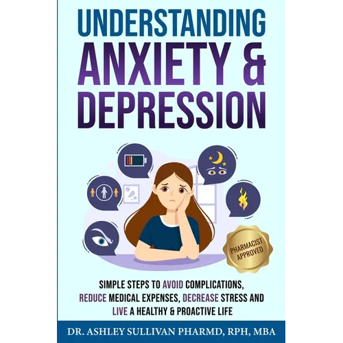 Understanding Anxiety & Depression: Simple Steps to Avoid Complications, Reduce Medical Expenses, Decrease Stress and Live a Healthy & Proactive Life