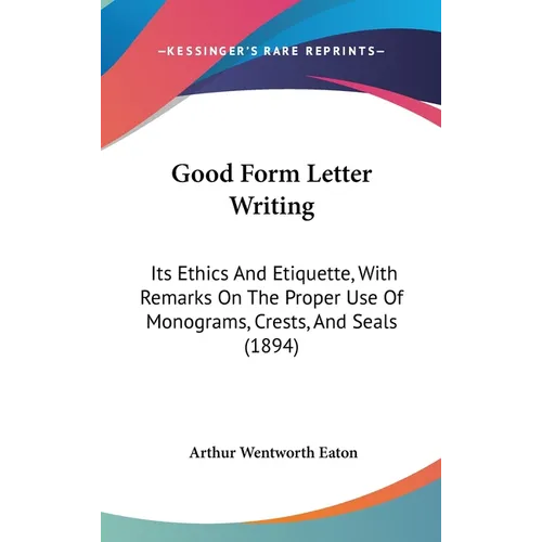 Good Form Letter Writing: Its Ethics And Etiquette, With Remarks On The Proper Use Of Monograms, Crests, And Seals (1894)