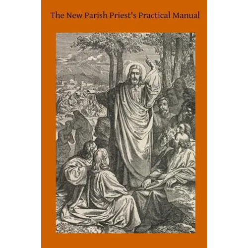 The New Parish Priest's Practical Manual: A Work Useful For Other Ecclesiastics, Especially for Confessors and for Preachers