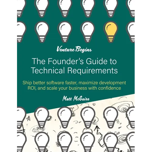 The Founder's Guide to Technical Requirements: Ship Better Software Faster, Maximize Development ROI, and Scale Your Business with Confidence