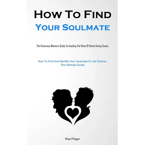 How To Find Your Soulmate: The Humorous Women's Guide To Avoiding The Risks Of Online Dating Scams (How To Find And Identify Your Soulmate Or Life Par