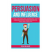Persuasion and influence: Attract, Influence and Understand How to Communicate with People Around You Using Body-Language