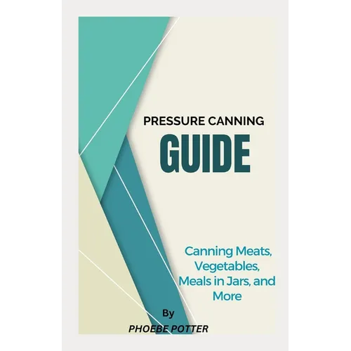 Pressure Canning Guide: Canning Meats, Vegetables, Meals in Jars, and More