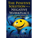 The Positive Solution to a Negative Workplace: You can survive, thrive, and take back your soul