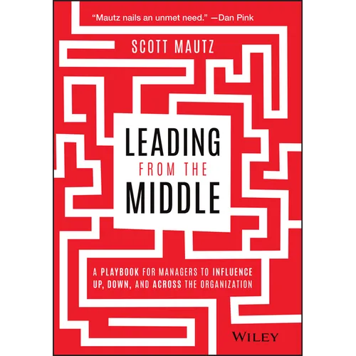 Leading from the Middle: A Playbook for Managers to Influence Up, Down, and Across the Organization