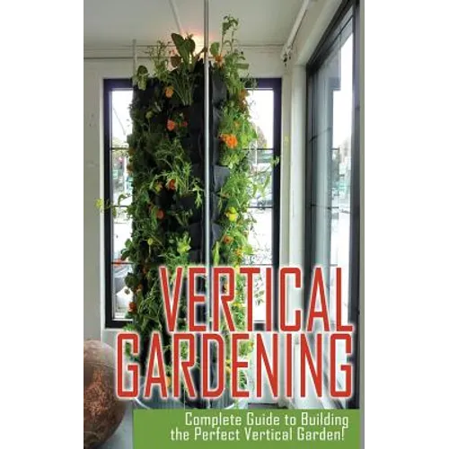 Vertical Gardening Complete Guide to Building the Perfect Vertical Garden!