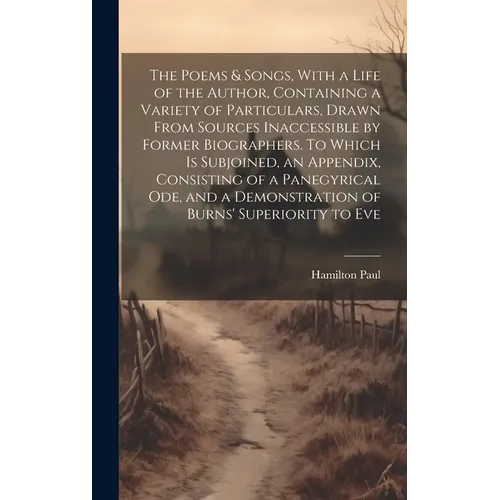 The Poems & Songs, With a Life of the Author, Containing a Variety of Particulars, Drawn From Sources Inaccessible by Former Biographers. To Which is