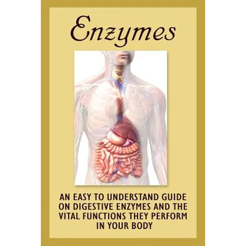 Enzymes: An Easy To Understand Guide On Digestive Enzymes And The Vital Functions They Perform In Your Body