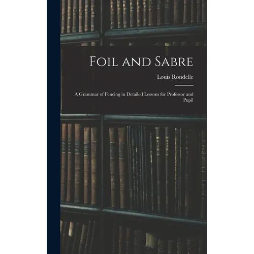 Foil and Sabre; a Grammar of Fencing in Detailed Lessons for Professor and Pupil
