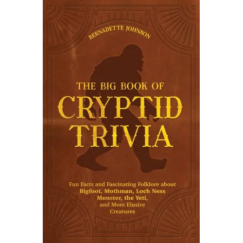 The Big Book of Cryptid Trivia: Fun Facts and Fascinating Folklore about Bigfoot, Mothman, Loch Ness Monster, the Yeti, and More Elusive Creatures