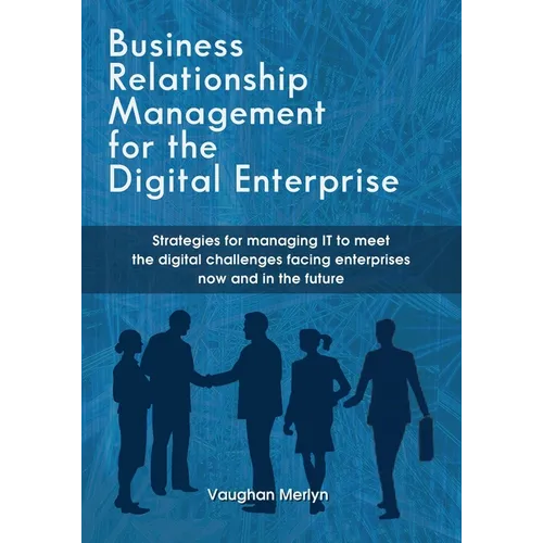 Business Relationship Management for the Digital Enterprise: Strategies for managing IT to meet the digital challenges facing enterprises now and in t