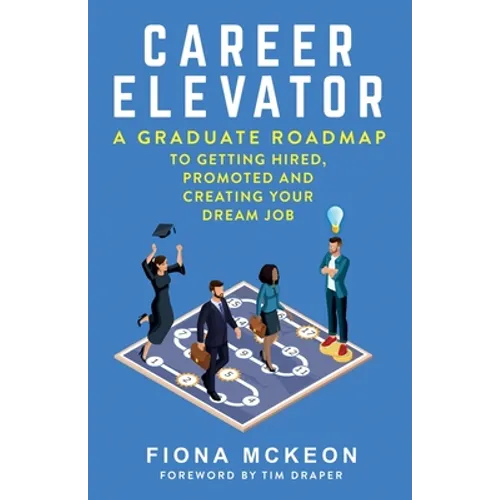 Career Elevator: A Graduate Roadmap to Getting Hired, Promoted, and Creating Your Dream Job