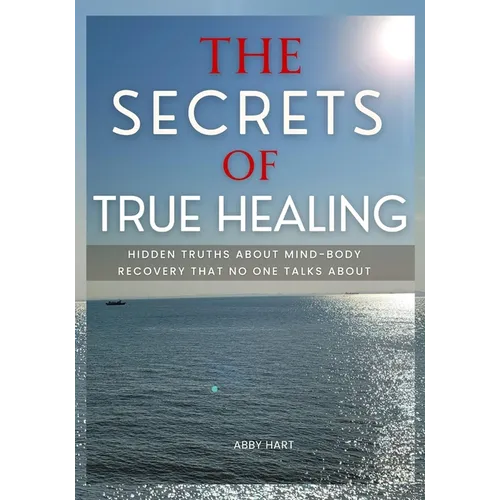The Secrets of True Healing: Hidden Truths About Mind-Body Recovery That No One Talks About