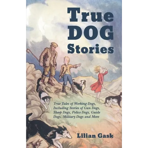 True Dog Stories - True Tales of Working Dogs, Including Stories of Gun Dogs, Sheep Dogs, Police Dogs, Guide Dogs, Military Dogs and More