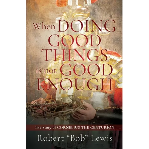 When DOING GOOD THINGS is not GOOD ENOUGH: The Story of CORNELIUS THE CENTURION