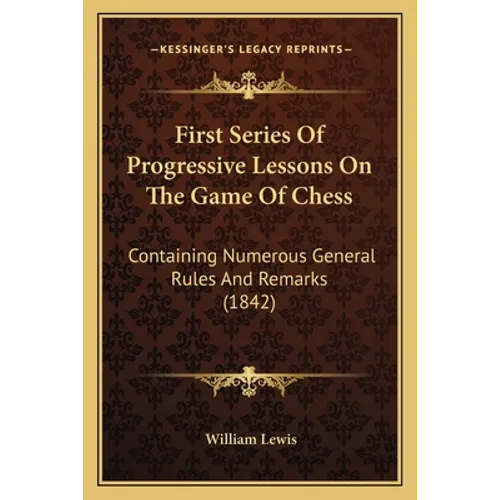 First Series Of Progressive Lessons On The Game Of Chess: Containing Numerous General Rules And Remarks (1842)