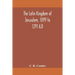 The Latin Kingdom Of Jerusalem, 1099 To 1291 A.D