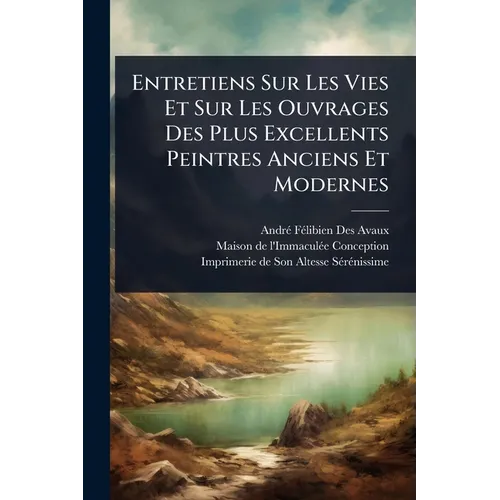 Entretiens Sur Les Vies Et Sur Les Ouvrages Des Plus Excellents Peintres Anciens Et Modernes