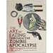 The Art of Eating Through the Zombie Apocalypse: A Cookbook & Culinary Survival Guide