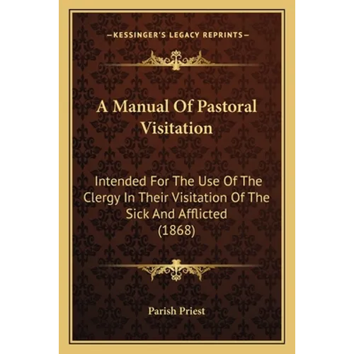 A Manual Of Pastoral Visitation: Intended For The Use Of The Clergy In Their Visitation Of The Sick And Afflicted (1868)