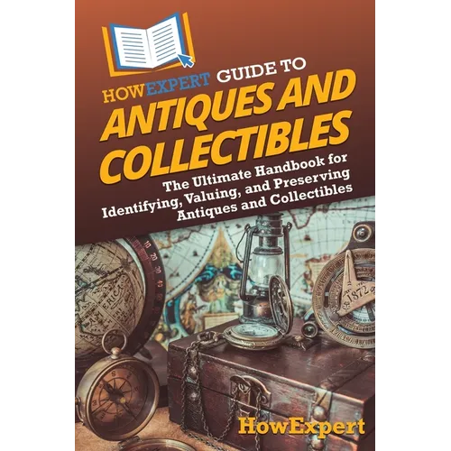 HowExpert Guide to Antiques and Collectibles: The Ultimate Handbook for Identifying, Valuing, and Preserving Antiques and Collectibles