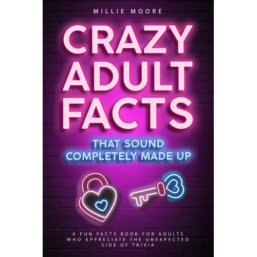 Crazy Adult Facts That Sound Completely Made Up - A Fun Facts Book for Adults Who Appreciate the Unexpected Side of Trivia