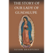 The Story Of Our Lady Of Guadalupe: The origin and miracles of the mother of civilization of love