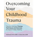 Overcoming Your Childhood Trauma: Trauma-Informed Therapy Techniques and Exercises to Support Deep Healing