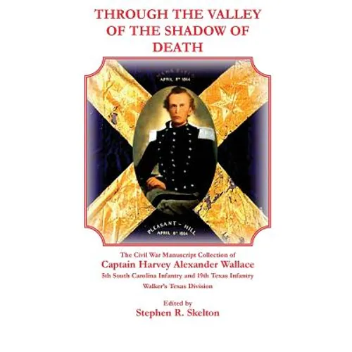 Through the Valley of the Shadow of Death: The Civil War Manuscript Collection of Captain Harvey Alexander Wallace, 5th South Carolina Infantry and 19