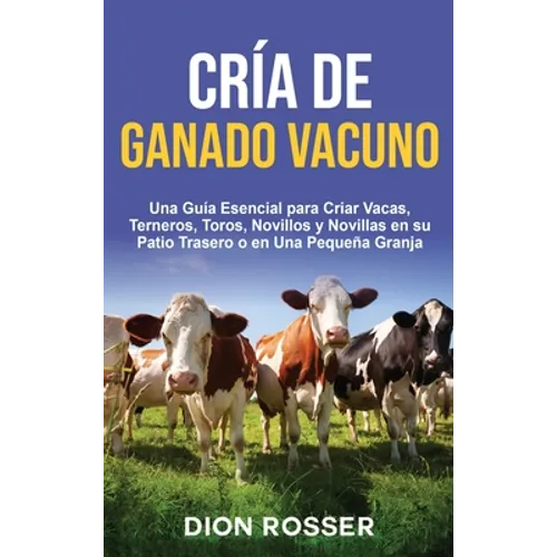 Cría de ganado vacuno: Una guía esencial para criar vacas, terneros, toros, novillos y novillas en su patio trasero o en una pequeña granja
