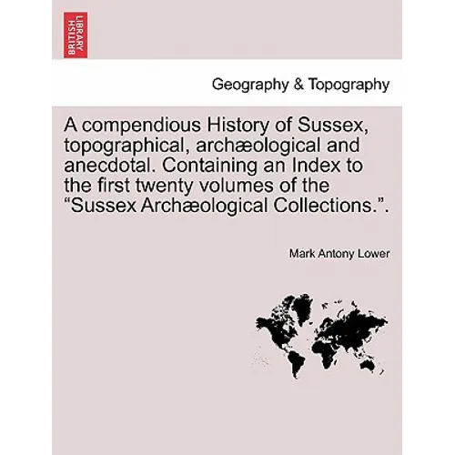 A compendious History of Sussex, topographical, archæological and anecdotal. Containing an Index to the first twenty volumes of the "Sussex Archæologi
