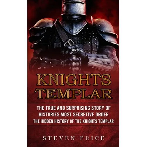 Knights Templar: The True And Surprising Story Of Histories Most Secretive Order (The Hidden History Of The Knights Templar)
