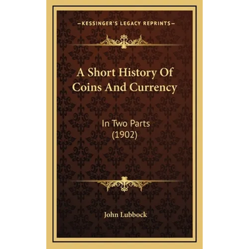 A Short History Of Coins And Currency: In Two Parts (1902)