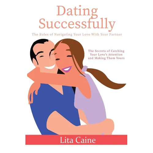Dating Successfully: The Secrets to Catching Your Love's Attention and Making Them Yours