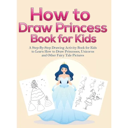 How to Draw Princess Books for Kids: A Step-By-Step Drawing Activity Book for Kids to Learn How to Draw Princesses, Unicorns and Other Fairy Tale Pict