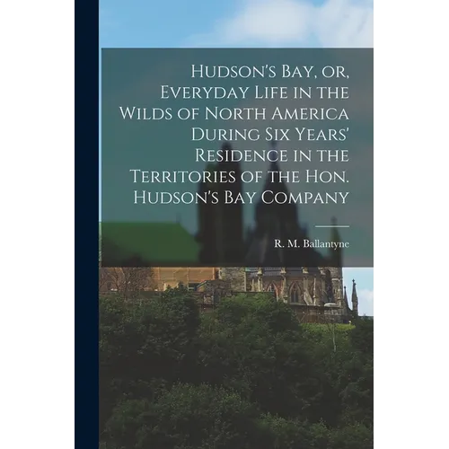 Hudson's Bay, or, Everyday Life in the Wilds of North America During Six Years' Residence in the Territories of the Hon. Hudson's Bay Company [microfo