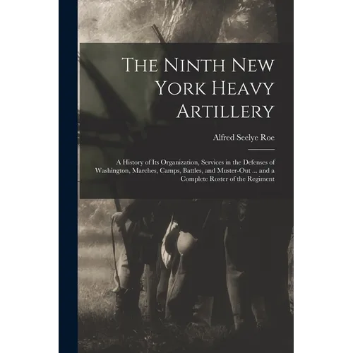 The Ninth New York Heavy Artillery: A History of Its Organization, Services in the Defenses of Washington, Marches, Camps, Battles, and Muster-Out ... - Paperback