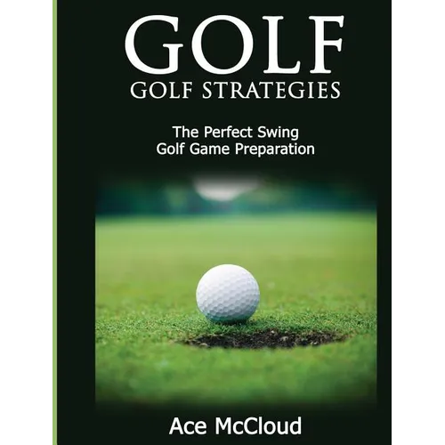 Golf: Golf Strategies: The Perfect Swing: Golf Game Preparation