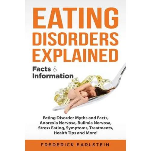 Eating Disorders Explained: Eating Disorder Myths and Facts, Anorexia Nervosa, Bulimia Nervosa, Stress Eating, Symptoms, Treatments, Health Tips a