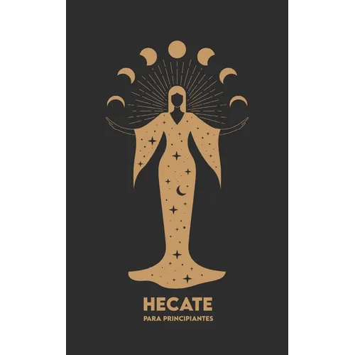 HECATE Para Principiantes: Mitología, Símbolos, Camino Espiritual y Ritos de Magia Sagrada