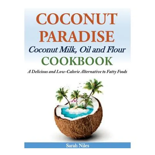 Coconut Paradise: Coconut Milk, Oil and Flour Cookbook - A Delicious and Low-Calorie Alternative to Fatty Foods