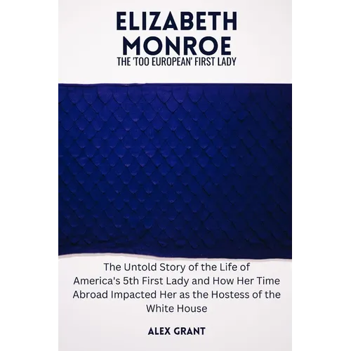 Elizabeth Monroe: The 'Too European' First Lady - The Untold Story of the Life of America's 5th First Lady and How Her Time Abroad Impac