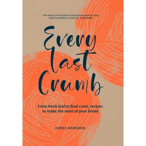 Every Last Crumb: From Fresh Loaf to Final Crust, Recipes to Make the Most of Your Bread