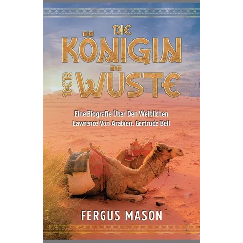 Die Königin Der Wüste: Eine Biografie Über Den Weibli-chen Lawrence Von Arabien, Gertrude Bell
