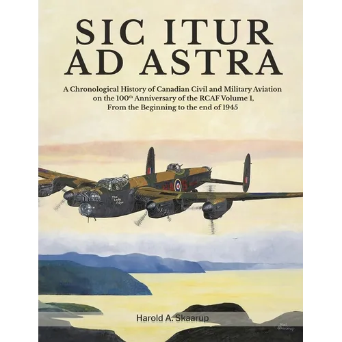 Sic Itur Ad Astra: A Chronological History of Canadian Civil and Military Aviation on the 100th Anniversary of the RCAF Volume 1, From the beginning t