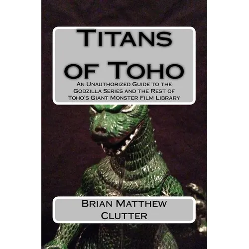 Titans of Toho: An Unauthorized Guide to the Godzilla Series and the Rest of Toho's Giant Monster Film Library